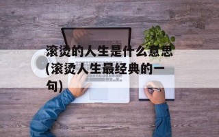 滚烫的人生是什么意思(滚烫人生最经典的一句)