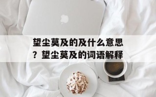 望尘莫及的及什么意思？望尘莫及的词语解释
