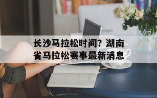 长沙马拉松时间？湖南省马拉松赛事最新消息