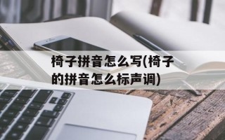 椅子拼音怎么写(椅子的拼音怎么标声调)