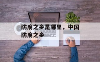 防腐之乡是哪里，中国防腐之乡