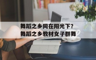 舞蹈之乡同在阳光下？舞蹈之乡教材女子群舞