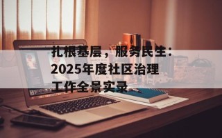 扎根基层，服务民生：2025年度社区治理工作全景实录