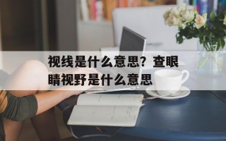 视线是什么意思？查眼睛视野是什么意思