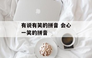 有说有笑的拼音 会心一笑的拼音