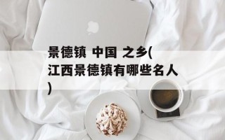 景德镇 中国 之乡(江西景德镇有哪些名人)