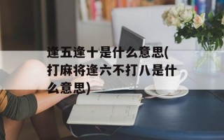 逢五逢十是什么意思(打麻将逢六不打八是什么意思)
