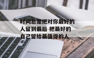 时间总是把对你最好的人留到最后 把最好的自己留给最值得的人