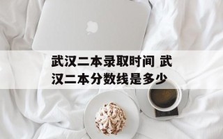 武汉二本录取时间 武汉二本分数线是多少