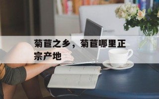 菊苣之乡，菊苣哪里正宗产地