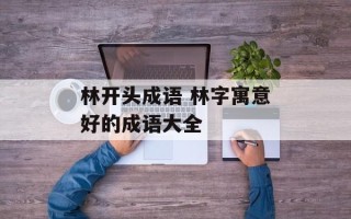 林开头成语 林字寓意好的成语大全