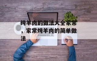 纯羊肉的做法大全家常，家常炖羊肉的简单做法