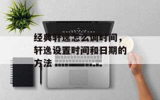 经典轩逸怎么调时间，轩逸设置时间和日期的方法