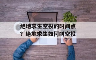 绝地求生空投的时间点？绝地求生如何叫空投