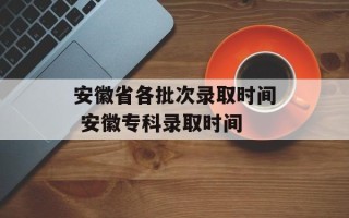 安徽省各批次录取时间 安徽专科录取时间