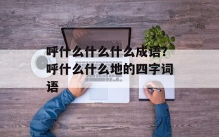 呼什么什么什么成语？呼什么什么地的四字词语