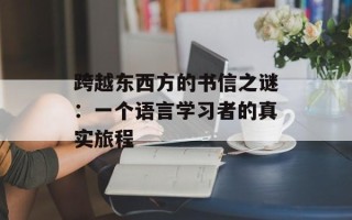 跨越东西方的书信之谜：一个语言学习者的真实旅程