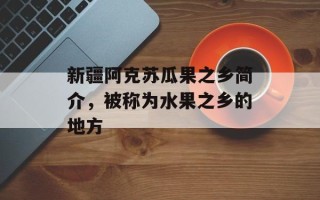 新疆阿克苏瓜果之乡简介，被称为水果之乡的地方