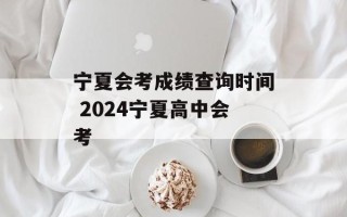 宁夏会考成绩查询时间 2024宁夏高中会考