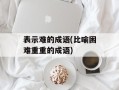 表示难的成语(比喻困难重重的成语)