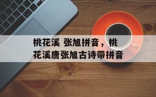 桃花溪 张旭拼音，桃花溪唐张旭古诗带拼音