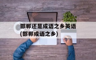 邯郸还是成语之乡英语(邯郸成语之乡)