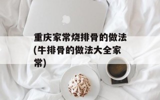 重庆家常烧排骨的做法(牛排骨的做法大全家常)