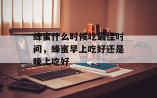 蜂蜜什么时候吃最佳时间，蜂蜜早上吃好还是晚上吃好
