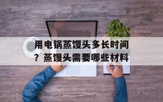用电锅蒸馒头多长时间？蒸馒头需要哪些材料