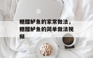 糖醋鲈鱼的家常做法，糖醋鲈鱼的简单做法视频