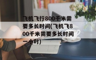 飞机飞行800千米需要多长时间(飞机飞800千米需要多长时间一小时)