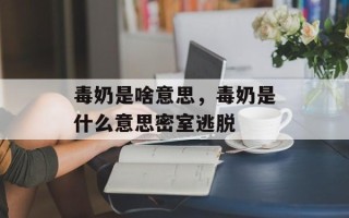毒奶是啥意思，毒奶是什么意思密室逃脱