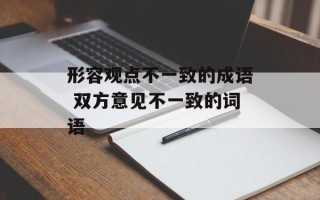 形容观点不一致的成语 双方意见不一致的词语