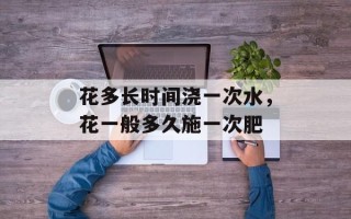 花多长时间浇一次水，花一般多久施一次肥