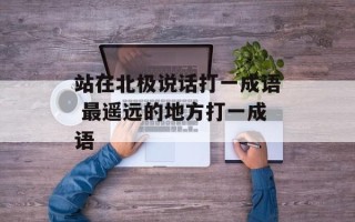 站在北极说话打一成语 最遥远的地方打一成语