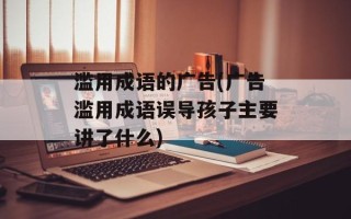 滥用成语的广告(广告滥用成语误导孩子主要讲了什么)