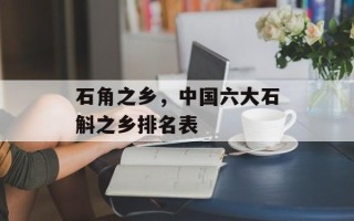 石角之乡，中国六大石斛之乡排名表