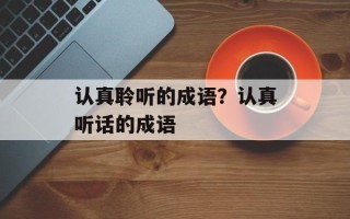 认真聆听的成语？认真听话的成语