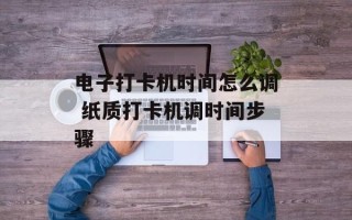 电子打卡机时间怎么调 纸质打卡机调时间步骤