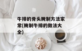 牛排的骨头腌制方法家常(腌制牛排的做法大全)