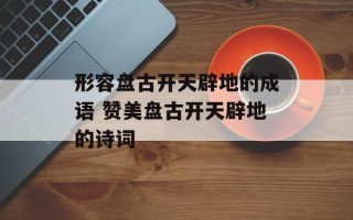 形容盘古开天辟地的成语 赞美盘古开天辟地的诗词