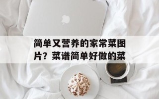 简单又营养的家常菜图片？菜谱简单好做的菜