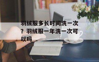 羽绒服多长时间洗一次？羽绒服一年洗一次可以吗