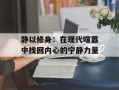 静以修身：在现代喧嚣中找回内心的宁静力量