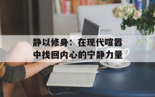 静以修身：在现代喧嚣中找回内心的宁静力量