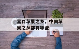 营口苹果之乡，中国苹果之乡都有哪些