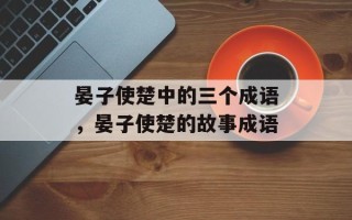 晏子使楚中的三个成语，晏子使楚的故事成语