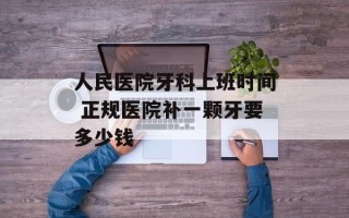 人民医院牙科上班时间 正规医院补一颗牙要多少钱