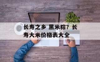 长寿之乡 黑米粽？长寿大米价格表大全