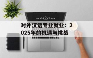 对外汉语专业就业：2025年的机遇与挑战